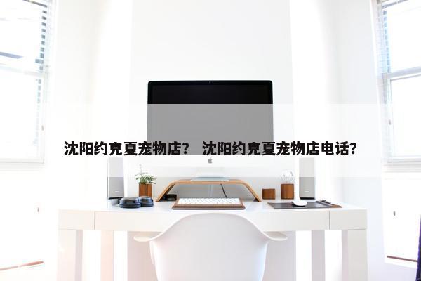 沈阳约克夏宠物店？ 沈阳约克夏宠物店电话？