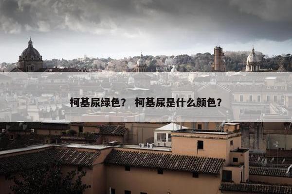 柯基尿绿色？ 柯基尿是什么颜色？