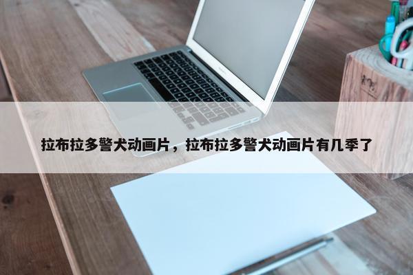 拉布拉多警犬动画片，拉布拉多警犬动画片有几季了
