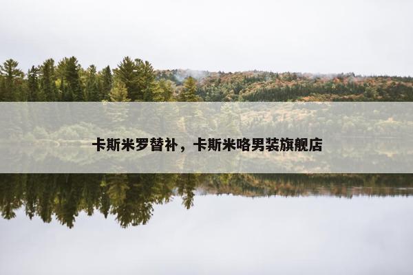 卡斯米罗替补，卡斯米咯男装旗舰店