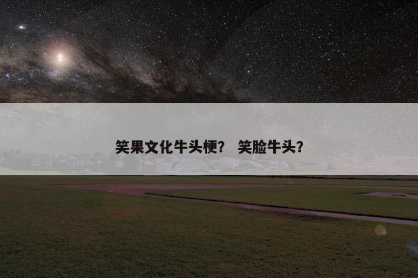 笑果文化牛头梗？ 笑脸牛头？