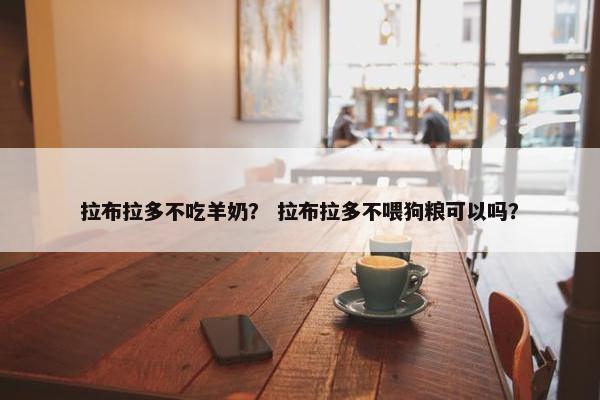 拉布拉多不吃羊奶？ 拉布拉多不喂狗粮可以吗？