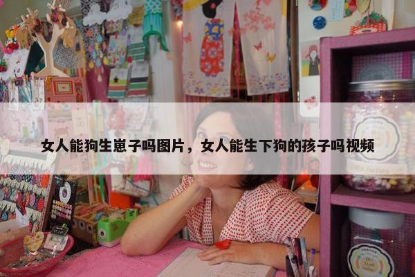 女人能狗生崽子吗图片，女人能生下狗的孩子吗视频