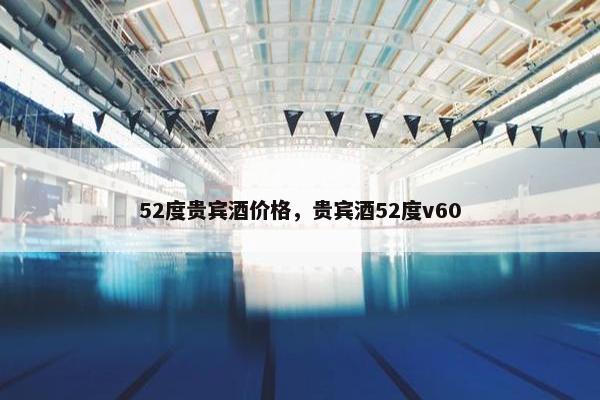 52度贵宾酒价格，贵宾酒52度v60
