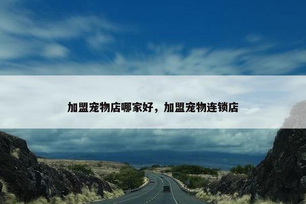 加盟宠物店哪家好，加盟宠物连锁店