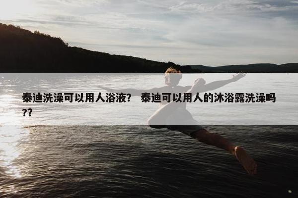 泰迪洗澡可以用人浴液？ 泰迪可以用人的沐浴露洗澡吗?？