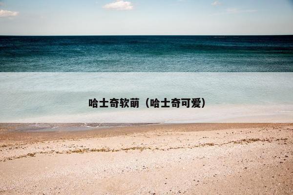 哈士奇软萌（哈士奇可爱）