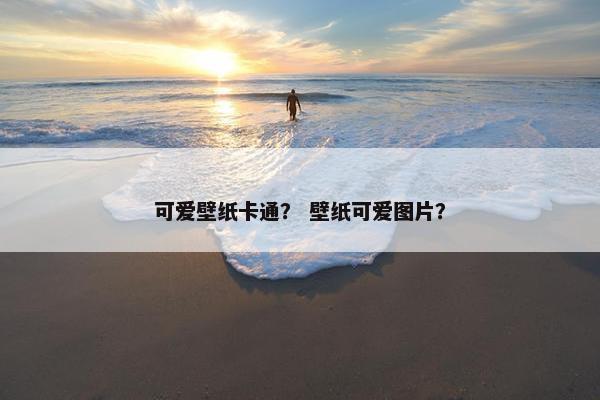 可爱壁纸卡通？ 壁纸可爱图片？