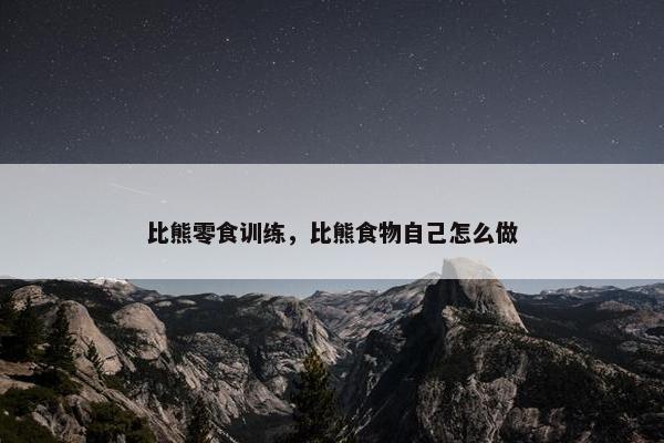 比熊零食训练，比熊食物自己怎么做