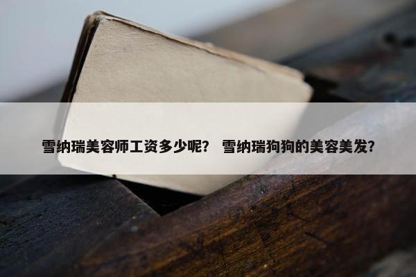 雪纳瑞美容师工资多少呢？ 雪纳瑞狗狗的美容美发？