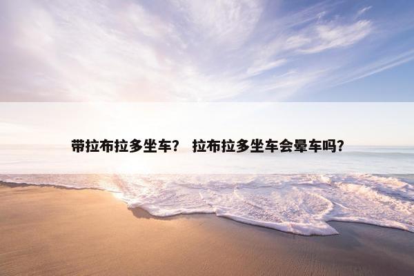 带拉布拉多坐车？ 拉布拉多坐车会晕车吗？