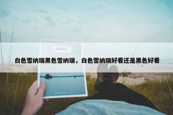 白色雪纳瑞黑色雪纳瑞，白色雪纳瑞好看还是黑色好看