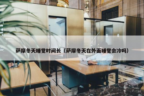 萨摩冬天睡觉时间长（萨摩冬天在外面睡觉会冷吗）