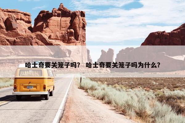 哈士奇要关笼子吗？ 哈士奇要关笼子吗为什么？
