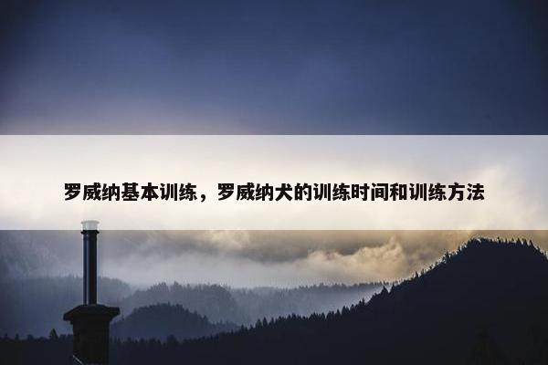 罗威纳基本训练，罗威纳犬的训练时间和训练方法