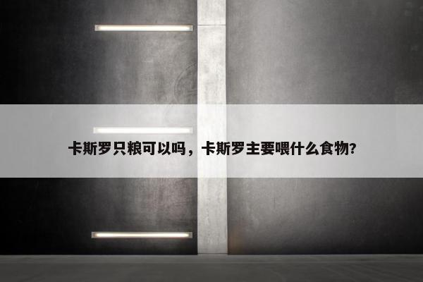 卡斯罗只粮可以吗，卡斯罗主要喂什么食物?