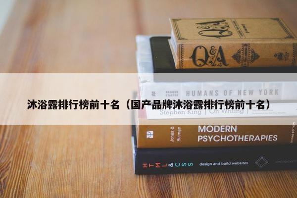 沐浴露排行榜前十名（国产品牌沐浴露排行榜前十名）
