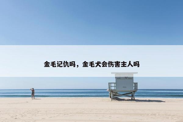金毛记仇吗，金毛犬会伤害主人吗