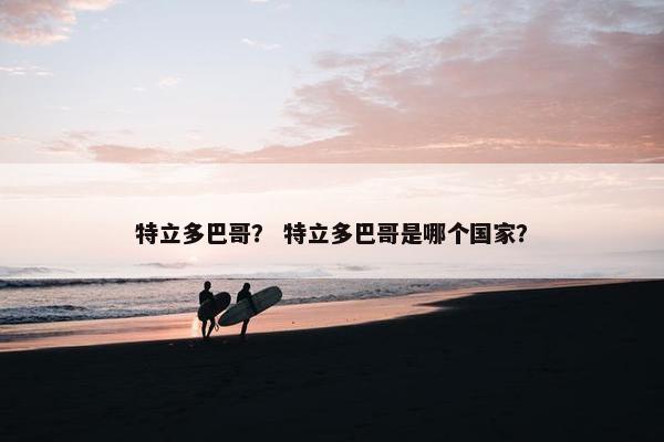 特立多巴哥？ 特立多巴哥是哪个国家？