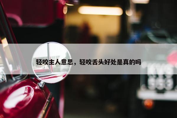 轻咬主人意思，轻咬舌头好处是真的吗