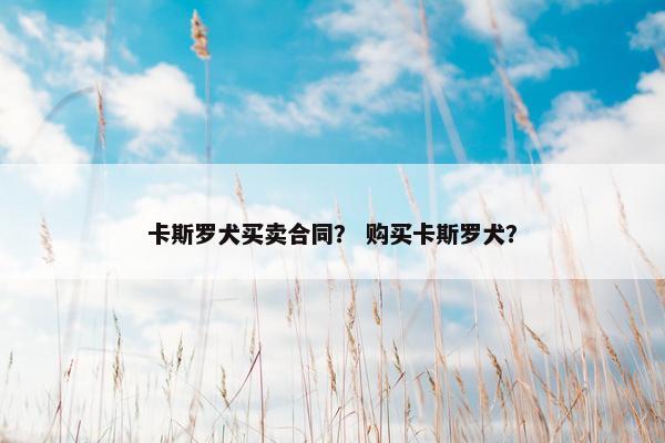 卡斯罗犬买卖合同？ 购买卡斯罗犬？