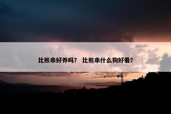 比熊串好养吗？ 比熊串什么狗好看？