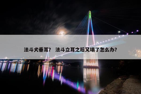 法斗犬垂耳？ 法斗立耳之后又塌了怎么办？
