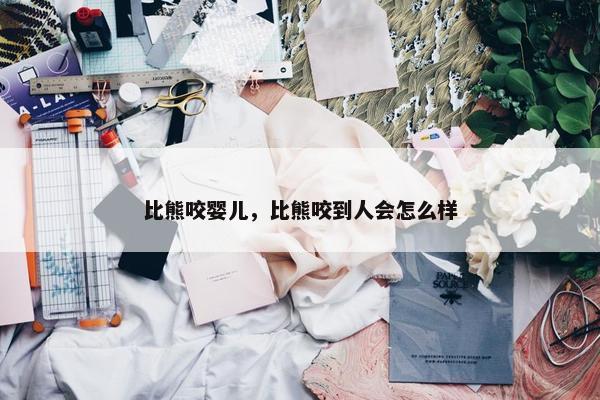 比熊咬婴儿，比熊咬到人会怎么样