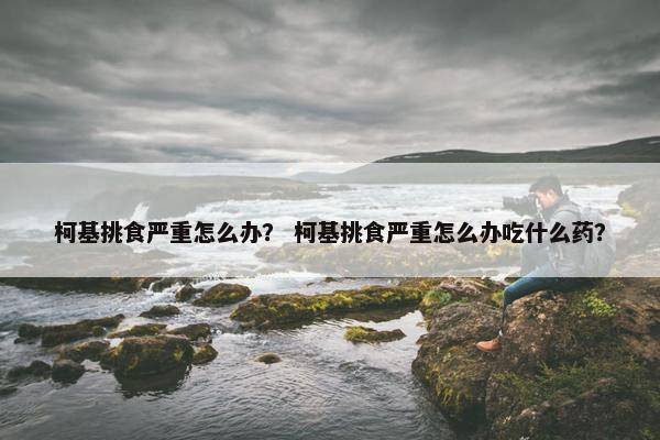 柯基挑食严重怎么办？ 柯基挑食严重怎么办吃什么药？