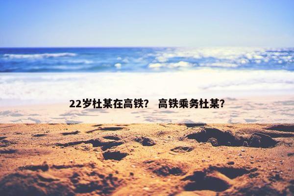 22岁杜某在高铁？ 高铁乘务杜某？