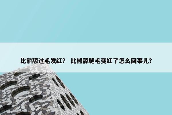 比熊舔过毛发红？ 比熊舔腿毛变红了怎么回事儿？