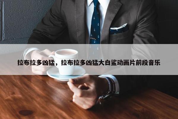拉布拉多凶猛，拉布拉多凶猛大白鲨动画片前段音乐