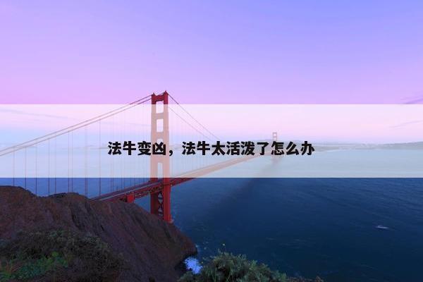 法牛变凶，法牛太活泼了怎么办