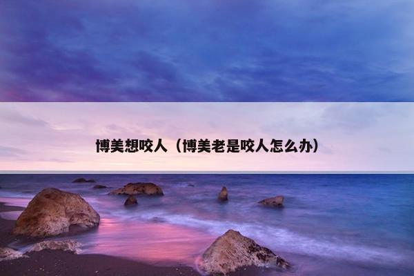博美想咬人（博美老是咬人怎么办）
