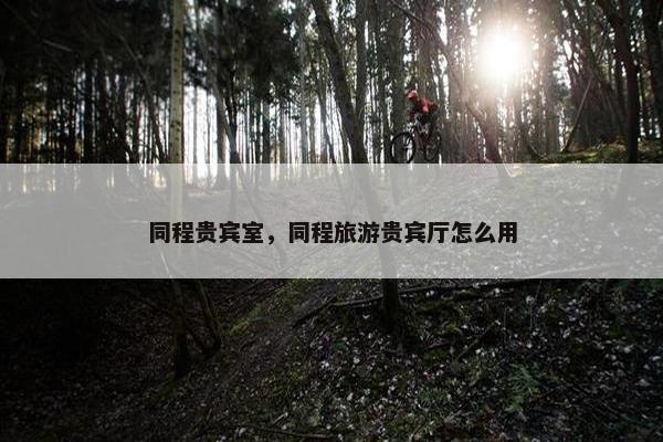 同程贵宾室，同程旅游贵宾厅怎么用