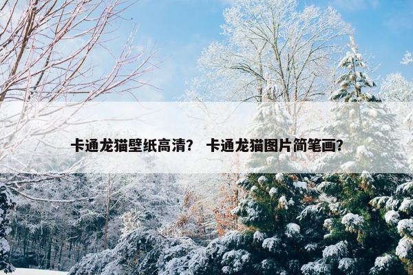 卡通龙猫壁纸高清？ 卡通龙猫图片简笔画？