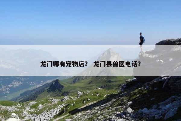 龙门哪有宠物店？ 龙门县兽医电话？