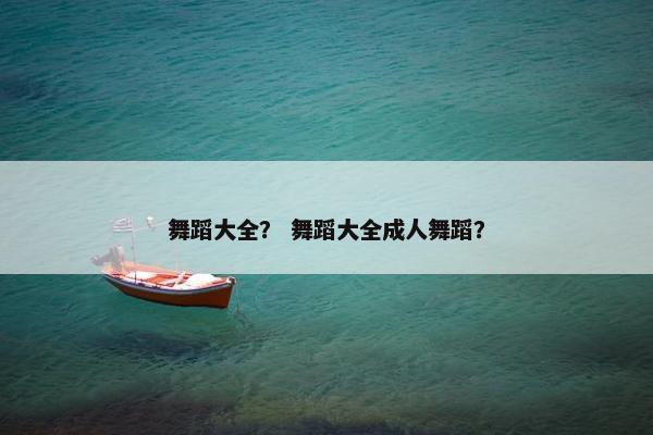 舞蹈大全？ 舞蹈大全成人舞蹈？