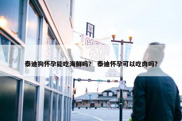 泰迪狗怀孕能吃海鲜吗？ 泰迪怀孕可以吃肉吗？