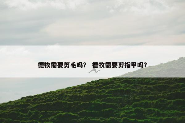 德牧需要剪毛吗？ 德牧需要剪指甲吗？