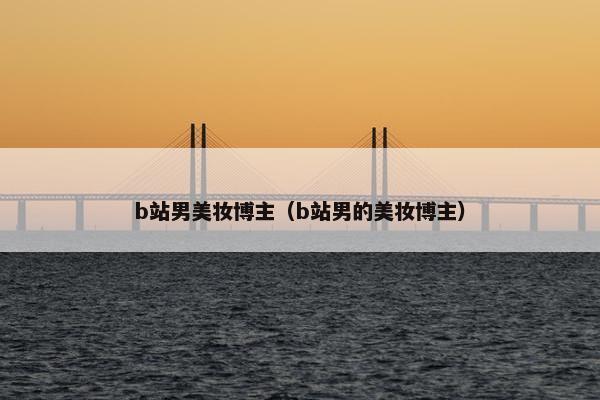 b站男美妆博主（b站男的美妆博主）