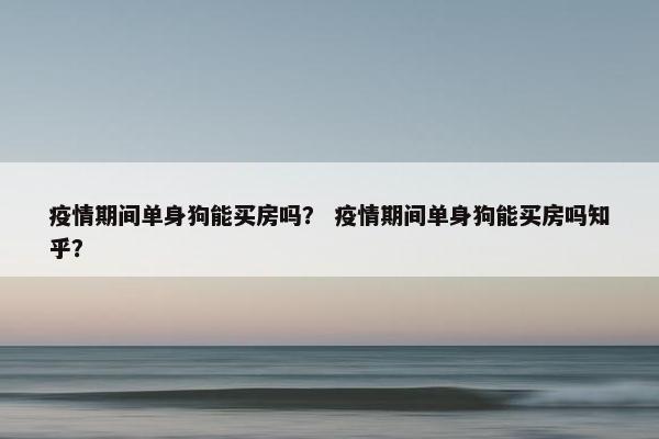 疫情期间单身狗能买房吗? 疫情期间单身狗能买房吗知乎? 疫情期间单身狗能买房吗? 疫情期间单身狗能买房吗知乎?