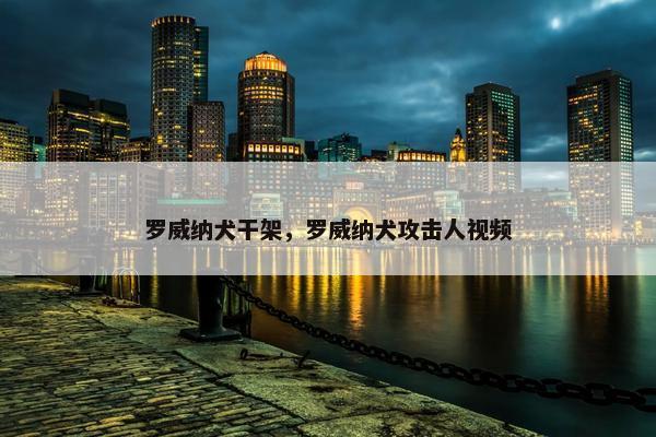 罗威纳犬干架,罗威纳犬攻击人视频 罗威纳犬干架,罗威纳犬攻击人视频