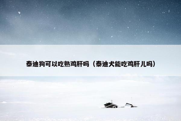 泰迪狗可以吃熟鸡肝吗（泰迪犬能吃鸡肝儿吗）
