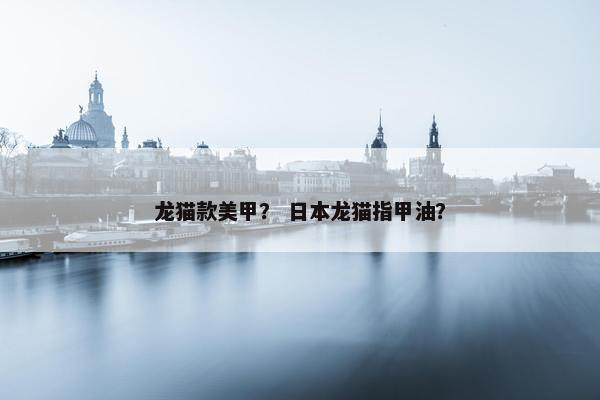 龙猫款美甲? 日本龙猫指甲油? 龙猫款美甲? 日本龙猫指甲油?