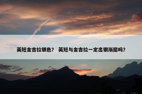 英短金吉拉银色? 英短与金吉拉一定出银渐层吗? 英短金吉拉银色? 英短与金吉拉一定出银渐层吗?