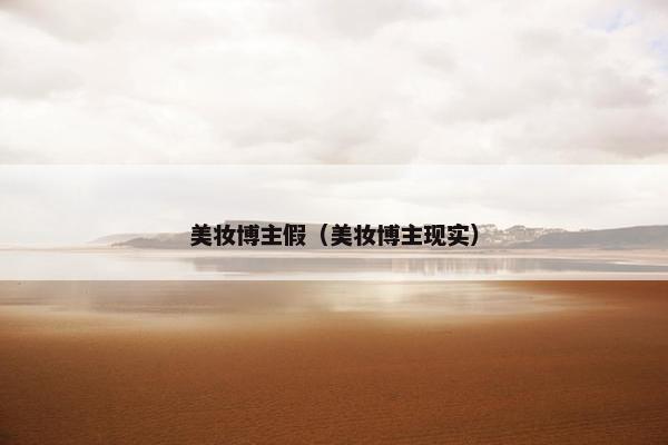 美妆博主假(美妆博主现实) 美妆博主假(美妆博主现实)