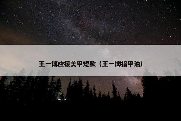 王一博应援美甲短款(王一博指甲油) 王一博应援美甲短款(王一博指甲油)