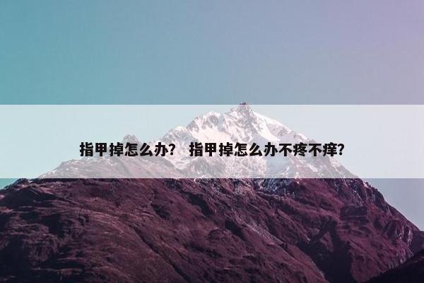 指甲掉怎么办? 指甲掉怎么办不疼不痒? 指甲掉怎么办? 指甲掉怎么办不疼不痒?