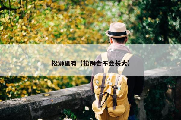 松狮里有(松狮会不会长大) 松狮里有(松狮会不会长大)